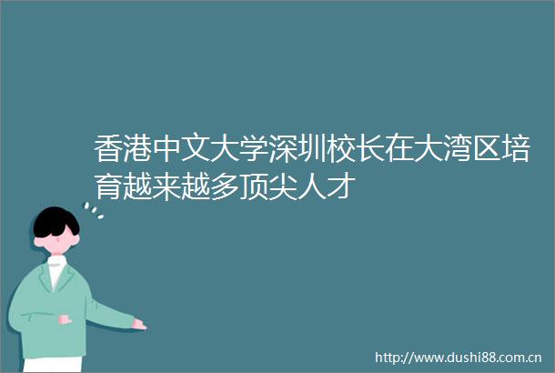 香港中文大学深圳校长在大湾区培育越来越多顶尖人才