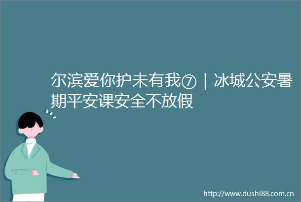 尔滨爱你护未有我⑦｜冰城暑期平安课安全不放假