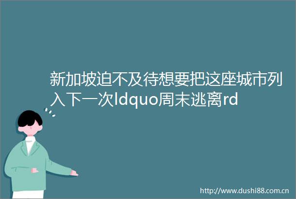 新加坡迫不及待想要把这座城市列入下一次ldquo周末逃离rdquo计划