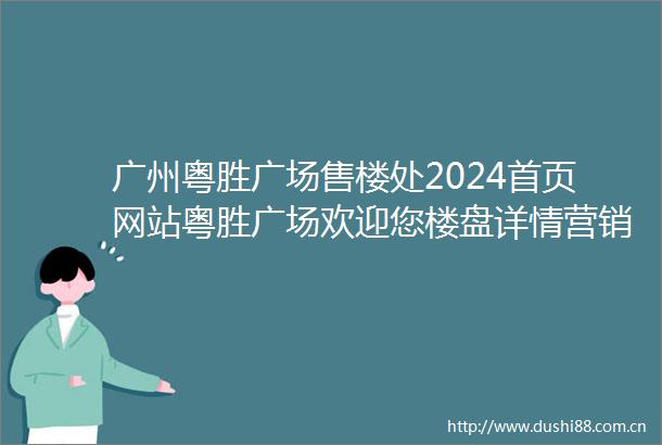 广州粤胜广场售楼处2024首页网站粤胜广场欢迎您楼盘详情营销中心