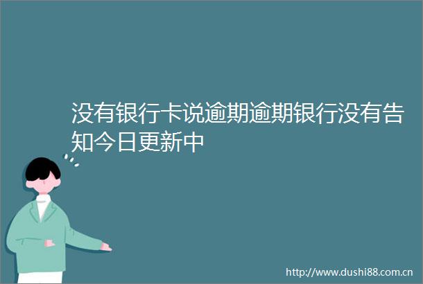 没有银行卡说逾期逾期银行没有告知今日更新中