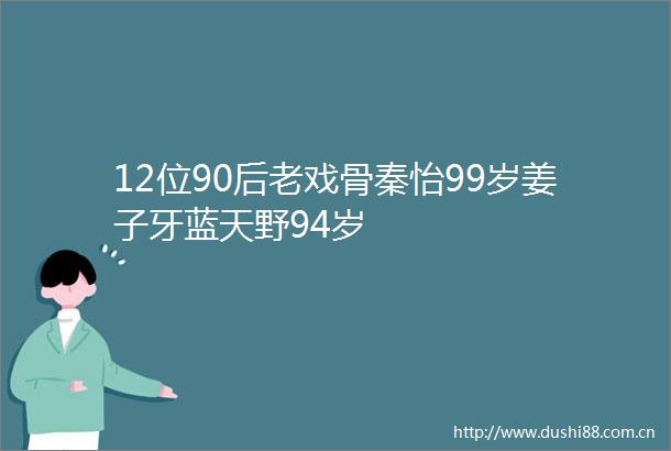 12位90后老戏骨秦怡99岁姜子牙蓝天野94岁