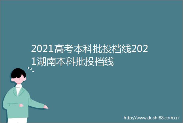 2021高考本科批投档线2021湖南本科批投档线