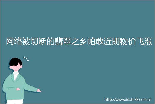 网络被切断的翡翠之乡帕敢近期物价飞涨