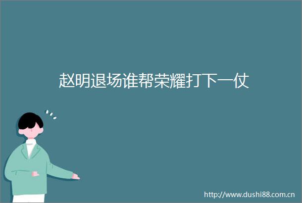 赵明退场谁帮荣耀打下一仗