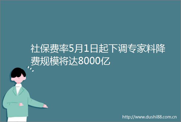 社保费率5月1日起下调专家料降费规模将达8000亿