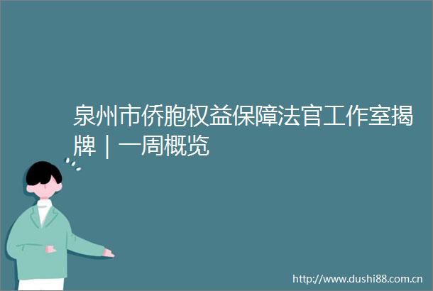 泉州市侨胞权益保障工作室揭牌｜一周概览