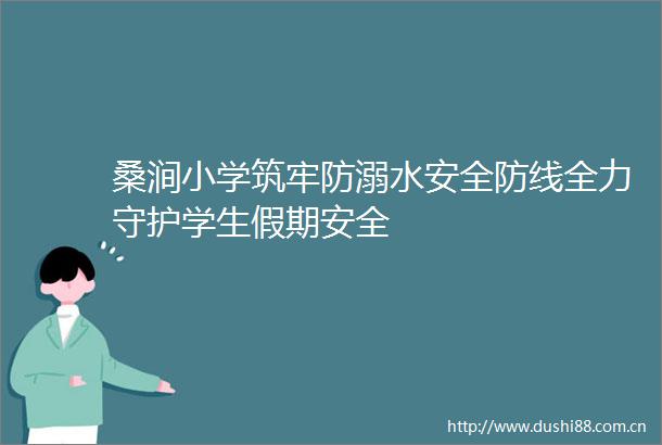 桑涧小学筑牢防溺水安全防线全力守护学生假期安全
