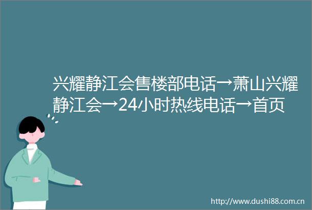 兴耀静江会售楼部电话→萧山兴耀静江会→24小时热线电话→首页网站→售楼地址