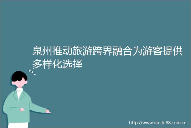 泉州推动旅游跨界融合为游客提供多样化选择