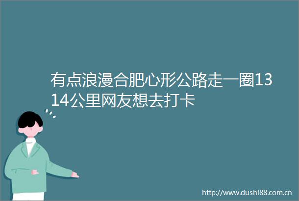 有点浪漫合肥心形公路走一圈1314公里网友想去打卡