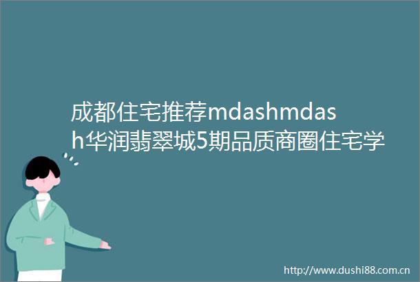 成都住宅推荐mdashmdash华润翡翠城5期品质商圈住宅学区精装套三7折捡漏77万