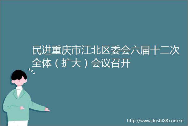 民进重庆市江北区委会六届十二次全体（扩大）会议召开