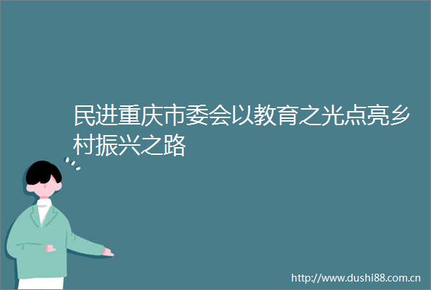 民进重庆市委会以教育之光点亮乡村振兴之路
