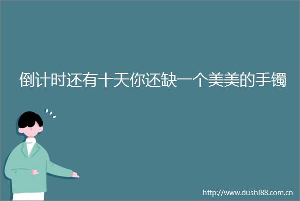 倒计时还有十天你还缺一个美美的手镯