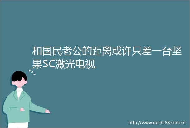 和国民老公的距离或许只差一台坚果SC激光电视