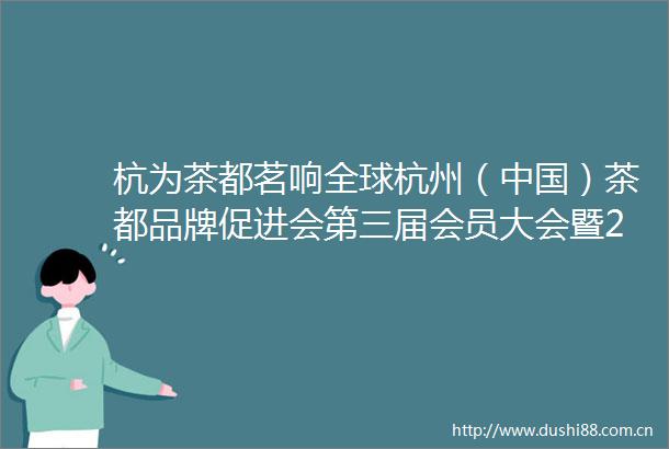 杭为茶都茗响全球杭州（）茶都品牌促进会第三届会员大会暨2019杭州品茶生活行业点评发布会在杭召开