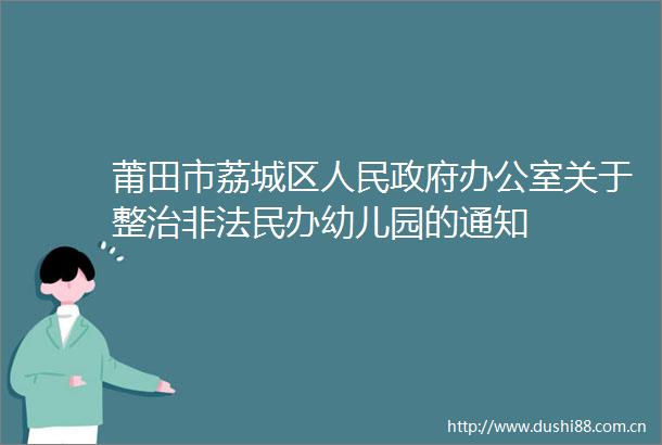 莆田市荔城区办公室关于整治民办幼儿园的通知