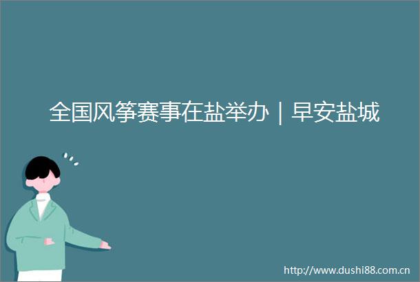 全国风筝赛事在盐举办｜早安盐城