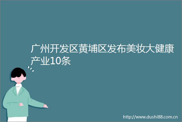 广州开发区黄埔区发布美妆大健康产业10条