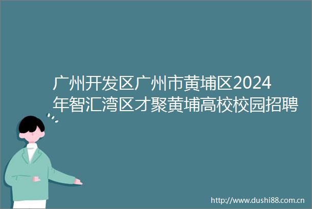 广州开发区广州市黄埔区2024年智汇湾区才聚黄埔高校校园招聘（北京上海武汉设点）拟聘人员公示（第七批）