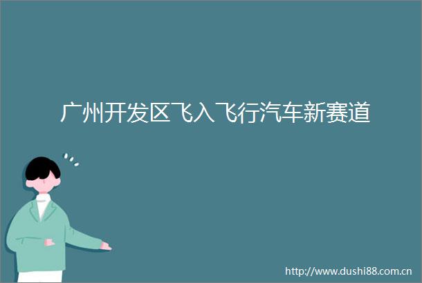 广州开发区飞入飞行汽车新赛道