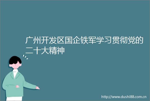 广州开发区国企铁军学习贯彻党的二十大精神
