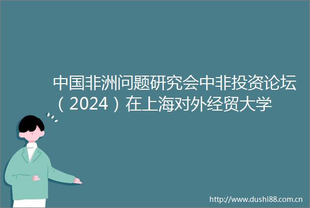非洲问题研究会中非投资论坛（2024）在上海对外经贸大学举行