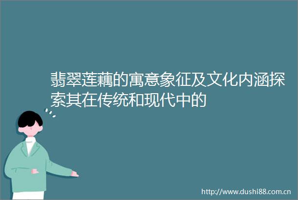 翡翠莲藕的寓意象征及文化内涵探索其在传统和现代中的