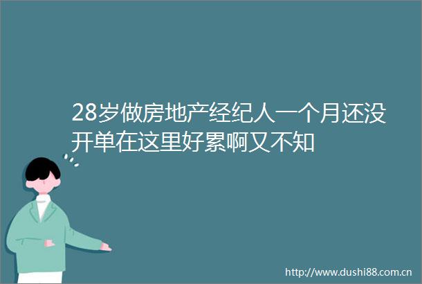 28岁做房地产经纪人一个月还没开单在这里好累啊又不知