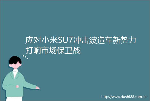 应对小米SU7冲击波造车新势力打响市场保卫战