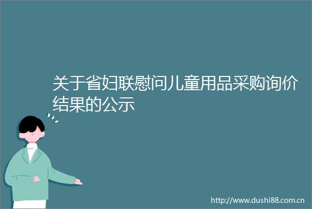 关于省妇联慰问儿童用品采购询价结果的公示