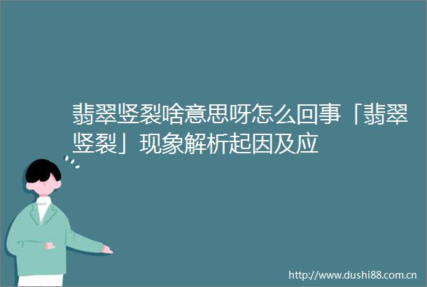 翡翠竖裂啥意思呀怎么回事「翡翠竖裂」现象解析起因及应