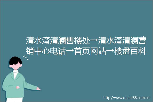 清水湾清澜售楼处→清水湾清澜营销中心电话→首页网站→楼盘百科→展厅中心售楼处
