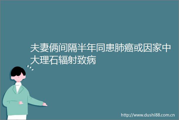夫妻俩间隔半年同患肺癌或因家中大理石辐射致病