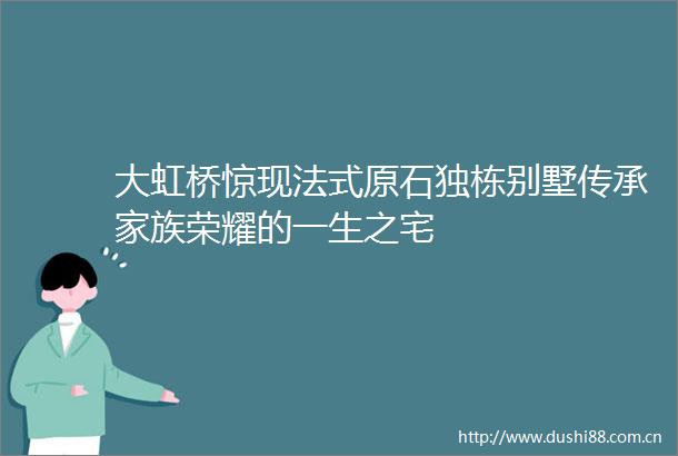 大虹桥惊现法式原石独栋别墅传承家族荣耀的一生之宅