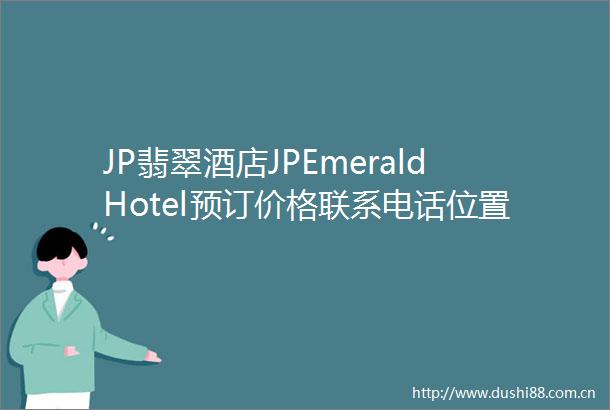JP翡翠酒店JPEmeraldHotel预订价格联系电话位置地址