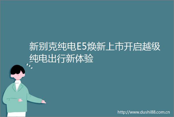 新别克纯电E5焕新上市开启越级纯电出行新体验
