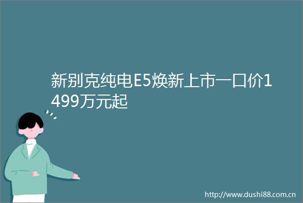 新别克纯电E5焕新上市一口价1499万元起
