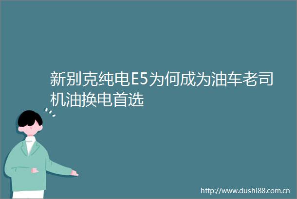 新别克纯电E5为何成为油车老司机油换电首选