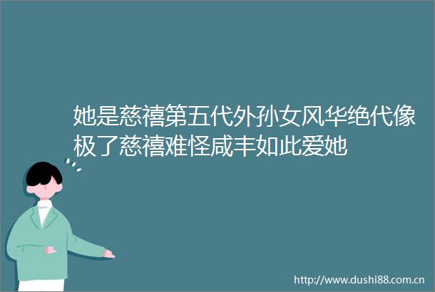 她是慈禧第五代外孙女风华绝代像极了慈禧难怪咸丰如此爱她