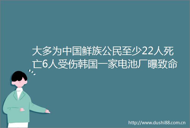 大多为鲜族公民至少22人死亡6人受伤韩国一家电池厂曝致命火灾