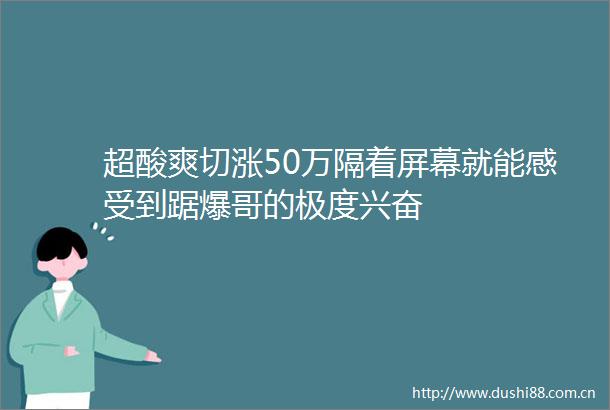 超酸爽切涨50万隔着屏幕就能感受到踞爆哥的极度兴奋