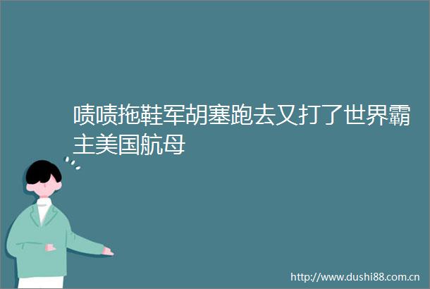 啧啧拖鞋军胡塞跑去又打了世界霸主美国航母