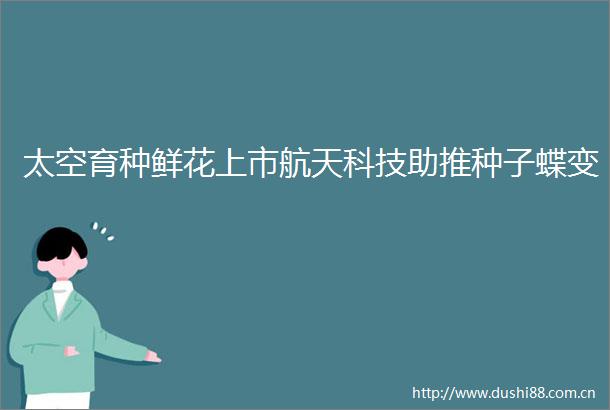 太空育种鲜花上市航天科技助推种子蝶变