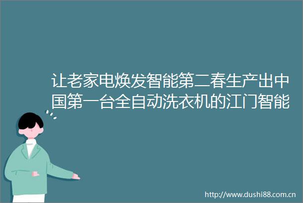 让老家电焕发智能第二春生产出第一台全自动洗衣机的江门智能家电产业迎来发展新契机