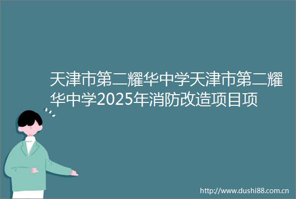 天津市第二耀华中学天津市第二耀华中学2025年消防改造项目项目编号BJZB2025ZC1294竞争性磋商公告