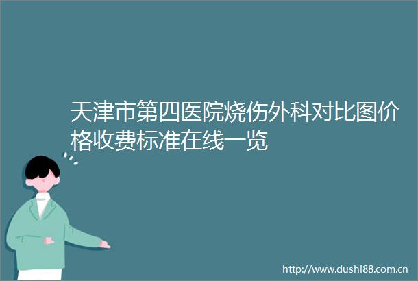 天津市第四医院烧伤外科对比图价格收费标准在线一览