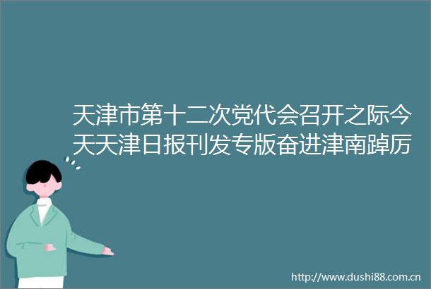 天津市第十二次党代会召开之际今天天津日报刊发专版奋进津南踔厉笃行厚积薄发