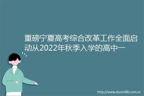 重磅宁夏高考综合改革工作全面启动从2022年秋季入学的高中一年级学生开始实施